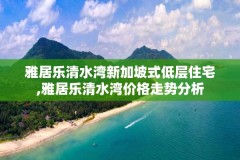 雅居乐清水湾新加坡式低层住宅,雅居乐清水湾价格走势分析