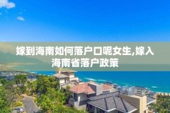 嫁到海南如何落户口呢女生,嫁入海南省落户政策