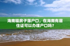 海南租房子落户口，在海南有居住证可以办理户口吗？