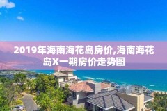 2019年海南海花岛房价,海南海花岛X一期房价走势图