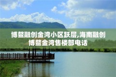 博鳌融创金湾小区跃层,海南融创博鳌金湾售楼部电话