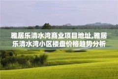 雅居乐清水湾商业项目地址,雅居乐清水湾小区楼盘价格趋势分析