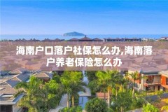 海南户口落户社保怎么办,海南落户养老保险怎么办