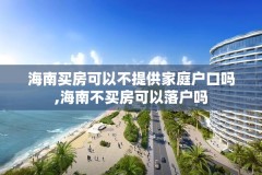 海南买房可以不提供家庭户口吗,海南不买房可以落户吗