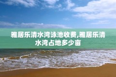 雅居乐清水湾泳池收费,雅居乐清水湾占地多少亩