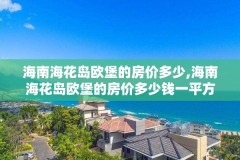 海南海花岛欧堡的房价多少,海南海花岛欧堡的房价多少钱一平方