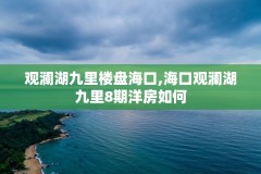 观澜湖九里楼盘海口,海口观澜湖九里8期洋房如何