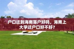 户口迁到海南落户好吗，海南上大学迁户口好不好？