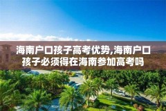 海南户口孩子高考优势,海南户口孩子必须得在海南参加高考吗