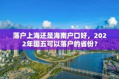 落户上海还是海南户口好，2022年国五可以落户的省份？