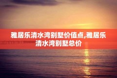 雅居乐清水湾别墅价值点,雅居乐清水湾别墅总价