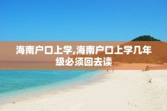 海南户口上学,海南户口上学几年级必须回去读