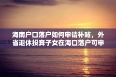 海南户口落户如何申请补贴，外省退休投奔子女在海口落户可申请领独生子女补助费吗？