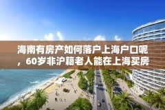 海南有房产如何落户上海户口呢，60岁非沪籍老人能在上海买房吗？