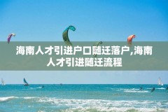 海南人才引进户口随迁落户,海南人才引进随迁流程