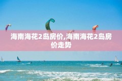 海南海花2岛房价,海南海花2岛房价走势