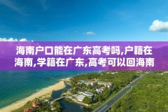 海南户口能在广东高考吗,户籍在海南,学籍在广东,高考可以回海南考吗?