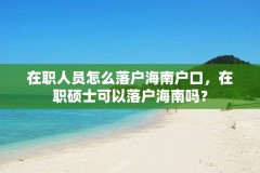 在职人员怎么落户海南户口，在职硕士可以落户海南吗？