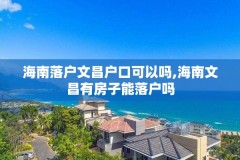 海南落户文昌户口可以吗,海南文昌有房子能落户吗