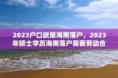 2023户口政策海南落户，2023年硕士学历海南落户需要劳动合同吗？