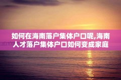 如何在海南落户集体户口呢,海南人才落户集体户口如何变成家庭户口