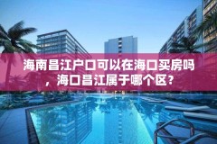 海南昌江户口可以在海口买房吗，海口昌江属于哪个区？