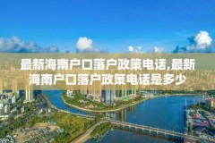 最新海南户口落户政策电话,最新海南户口落户政策电话是多少