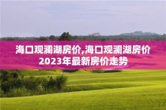 海口观澜湖房价,海口观澜湖房价2023年最新房价走势