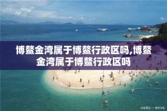 博鳌金湾属于博鳌行政区吗,博鳌金湾属于博鳌行政区吗