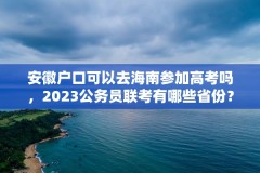 安徽户口可以去海南参加高考吗，2023公务员联考有哪些省份？