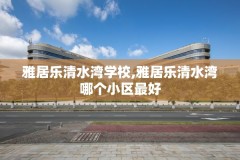 雅居乐清水湾学校,雅居乐清水湾哪个小区最好