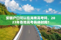 安徽户口可以在海南高考吗，2023年各地高考具体时间？