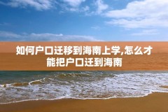 如何户口迁移到海南上学,怎么才能把户口迁到海南