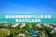 当兵去海南能否落户口上学,在海南当兵可以买房吗