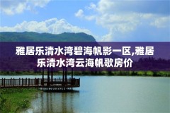 雅居乐清水湾碧海帆影一区,雅居乐清水湾云海帆歌房价