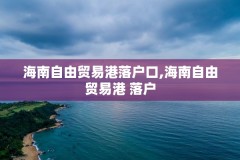 海南自由贸易港落户口,海南自由贸易港 落户