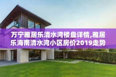 万宁雅居乐清水湾楼盘详情,雅居乐海南清水湾小区房价2019走势