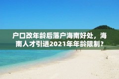 户口改年龄后落户海南好处，海南人才引进2021年年龄限制？