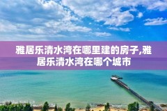 雅居乐清水湾在哪里建的房子,雅居乐清水湾在哪个城市