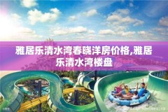 雅居乐清水湾春晓洋房价格,雅居乐清水湾楼盘