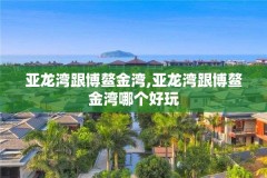 亚龙湾跟博鳌金湾,亚龙湾跟博鳌金湾哪个好玩