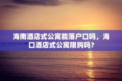 海南酒店式公寓能落户口吗，海口酒店式公寓限购吗？