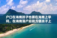 户口在海南孩子也要在海南上学吗，在海南落户后能方便孩子上学吗？