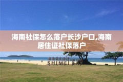 海南社保怎么落户长沙户口,海南居住证社保落户