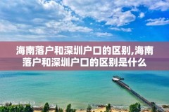 海南落户和深圳户口的区别,海南落户和深圳户口的区别是什么