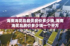 海南海花岛最贵房价多少钱,海南海花岛房价多少钱一个平方