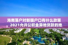 海南落户对新疆户口有什么政策，2021允许公积金异地贷款的地区？