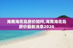 海南海花岛房价如何,海南海花岛房价最新消息2020