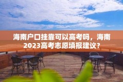 海南户口挂靠可以高考吗，海南2023高考志愿填报建议？