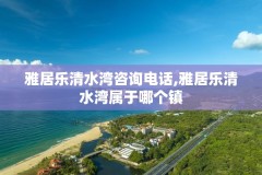 雅居乐清水湾咨询电话,雅居乐清水湾属于哪个镇